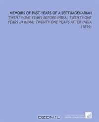 Memoirs of Past Years of a Septuagenarian: Twenty-One Years Before India; Twenty-One Years in India; Twenty-One Years After India (1899)
