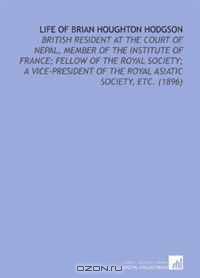 Life of Brian Houghton Hodgson: British Resident At the Court of Nepal, Member of the Institute of France; Fellow of the Royal Society; a Vice-President of the Royal Asiatic Society, Etc. (1896)