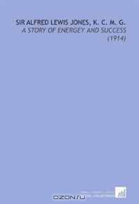 Sir Alfred Lewis Jones, K. C. M. G.: A Story of Energey and Success (1914)