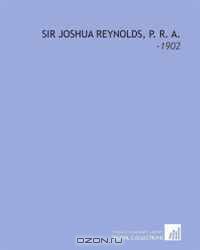 Sir Joshua Reynolds, P. R. A.: -1902