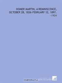 Homer Martin, a Reminiscence, October 28, 1836-February 12, 1897.: -1904