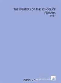 The Painters of the School of Ferrara: -1911