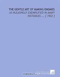 The Gentle Art of Making Enemies: As Pleasingly Exemplified in Many Instances ... [ 1922 ]