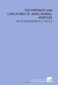 The Portraits and Caricatures of James Mcneill Whistler: An Iconography [ 1913 ]