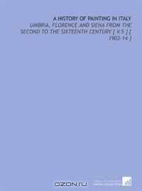 A History of Painting in Italy: Umbria, Florence and Siena From the Second to the Sixteenth Century [ V.5 ] [ 1903-14 ]