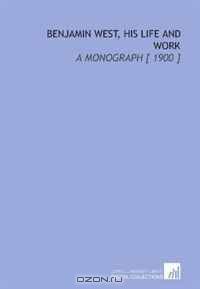 Benjamin West, His Life and Work: A Monograph [ 1900 ]