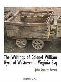 The Writings of Colonel William Byrd of Westover in Virginia Esq