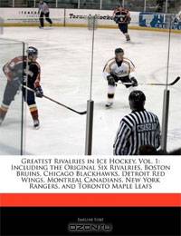 Greatest Rivalries in Ice Hockey: Volume 1: Including the Original Six Rivalries, Boston Bruins, Chicago Blackhawks, Detroit Red Wings, Montreal Canadians, New York Rangers, and Toronto Maple Leafs