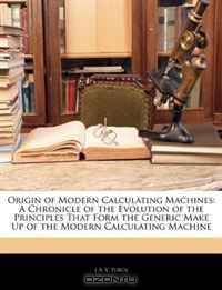 Origin of Modern Calculating Machines: A Chronicle of the Evolution of the Principles That Form the Generic Make Up of the Modern Calculating Machine