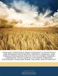Farm and Garden Rule-Book: A Manual of Ready Rules and Reference with Recipes, Precepts, Formulas, and Tabular Information for the Use of General Farmers, ... Foresters, Rural Teachers, and Others in T
