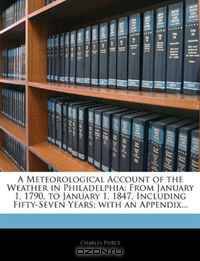 A Meteorological Account of the Weather in Philadelphia: From January 1, 1790, to January 1, 1847, Including Fifty-Seven Years; with an Appendix...