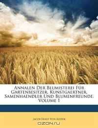 Annalen Der Blumisterei Fur Gartenbesitzer, Kunstgaertner, Samenhaendler Und Blumenfreunde, Volume 1 (German Edition)