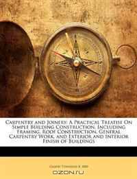 Carpentry and Joinery: A Practical Treatise On Simple Building Construction, Including Framing, Roof Construction, General Carpentry Work, and Exterior and Interior Finish of Buildings