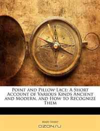 Point and Pillow Lace: A Short Account of Various Kinds Ancient and Modern, and How to Recognize Them