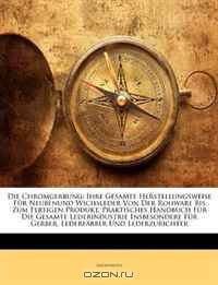 Die Chromgerbung: Ihre Gesamte Herstellungsweise Fur Neubenund Wichsleder Von Der Rohware Bis Zum Fertigen Produkt. Praktisches Handbuch Fur Die Gesamte ... Und Lederzurichter (German Edition)
