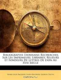 Bibliographie Lyonnaise: Recherches Sur Les Imprimeurs, Libraires, Relieurs Et Fondeurs De Lettres De Lyon Au Xvie Siecle (French Edition)