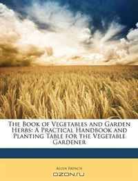 The Book of Vegetables and Garden Herbs: A Practical Handbook and Planting Table for the Vegetable Gardener