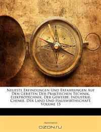 Neueste Erfindungen Und Erfahrungen Auf Den Gebieten Der Praktischen Technik, Elektrotechnik, Der Gewerbe, Industrie, Chemie, Der Land Und Hauswirthschaft, Volume 15
