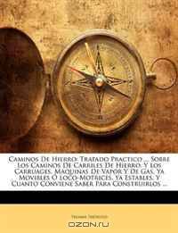 Caminos De Hierro: Tratado Practico ... Sobre Los Caminos De Carriles De Hierro, Y Los Carruages, Maquinas De Vapor Y De Gas, Ya Movibles O Loco-Motrices, ... Para Construirlos ... (Spanish Edition)