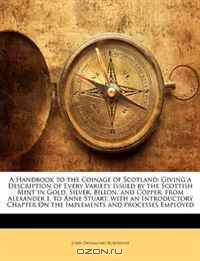 A Handbook to the Coinage of Scotland: Giving a Description of Every Variety Issued by the Scottish Mint in Gold, Silver, Billon, and Copper, from A