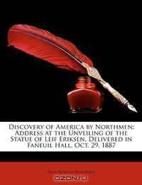 Discovery of America by Northmen: Address at the Unveiling of the Statue of Leif Eriksen, Delivered in Faneuil Hall, Oct. 29, 1887