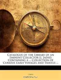 Catalogue of the Library of an Eminent Collector [J. Jadis]: Containing a ... Collection of Curious Early Voyages and Travels ...