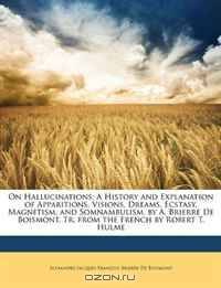 On Hallucinations: A History and Explanation of Apparitions, Visions, Dreams, Ecstasy, Magnetism, and Somnambulism. by A. Brierre De Boismont. Tr. from the French by Robert T. Hulme