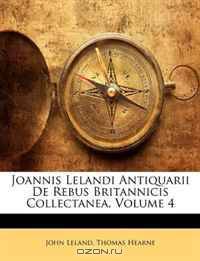Joannis Lelandi Antiquarii De Rebus Britannicis Collectanea, Volume 4 (Latin Edition)