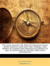 The Legal Adviser, Or, How to Diminish Losses, Avoid Lawsuits, and Save Time, Trouble, and Money, by Conducting Business According to Law: As Expounded by the Best and Latest Authorities