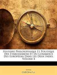 Histoire Philosophique Et Politique Des Etablissemens Et Du Commerce Des Europeens Dans Les Deux Indes, Volume 4 (French Edition)