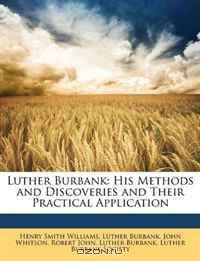 Luther Burbank: His Methods and Discoveries and Their Practical Application
