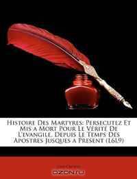 Histoire Des Martyres: Persecutez Et Mis a Mort Pour Le Verite De L