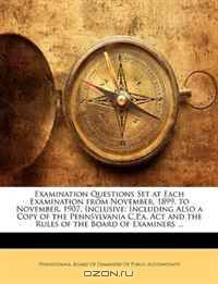 Examination Questions Set at Each Examination from November, 1899, to November, 1907, Inclusive: Including Also a Copy of the Pennsylvania C.P.a. Act and the Rules of the Board of Examiners ...