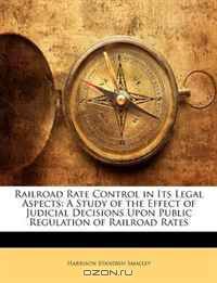 Railroad Rate Control in Its Legal Aspects: A Study of the Effect of Judicial Decisions Upon Public Regulation of Railroad Rates