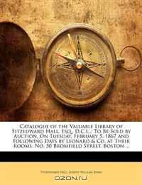 Catalogue of the Valuable Library of Fitzedward Hall, Esq., D.C.L.,: To Be Sold by Auction, On Tuesday, February 5, 1867 and Following Days by Leonard ... Rooms, No. 50 Bromfield Street, Boston ...