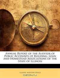 Annual Report of the Auditor of Public Accounts of Building, Loan and Homestead Associations of the State of Illinois