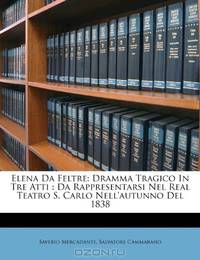 Elena Da Feltre: Dramma Tragico In Tre Atti : Da Rappresentarsi Nel Real Teatro S. Carlo Nell