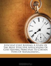 Efficient Cost Keeping: A Study Of The Most Effective Applications Of Cost Keeping Principles To Certain Types Of Management...