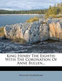 King Henry The Eighth: With The Coronation Of Anne Bullen...