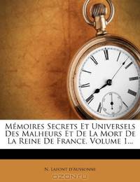 Memoires Secrets Et Universels Des Malheurs Et De La Mort De La Reine De France, Volume 1... (French Edition)