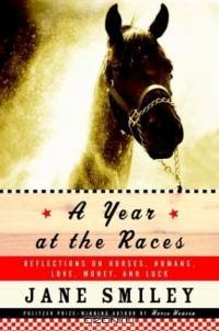 A Year at the Races : Reflections on Horses, Humans, Love, Money, and Luck