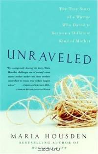 Unraveled : The True Story of a Woman Who Dared to Become a Different Kind of Mother