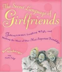 The Secret Language of Girlfriends: Talking Loudly, Laughing Wildly, and Making the Most of Our Most Important Friendships