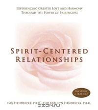 Spirit-Centered Relationships: Experiencing Greater Love and Harmony Through the Power of Presencing