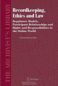 Recordkeeping, Ethics and Law: Regulatory Models, Participant Relationships and Rights and Responsibilities in the Online World (The Archivist