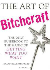 The Art of Bitchcraft: The Only Guidebook to the Magic of Getting What You Want