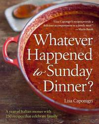 Whatever Happened to Sunday Dinner?: A year of Italian menus with 250 recipes that celebrate family