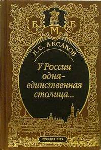Иван Аксаков: У России одна-единственная столица... Стихотворения. Пьеса. Статьи, очерки, речи. Письма
