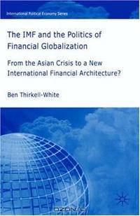 The IMF and the Politics of Financial Globalization: From the Asian Crisis to a New International Financial Architecture? (International Political Economy)