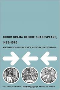 Tudor Drama Before Shakespeare, 1485-1590 : New Directions for Research, Criticism, and Pedagogy